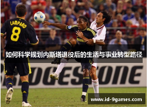 如何科学规划内斯塔退役后的生活与事业转型路径