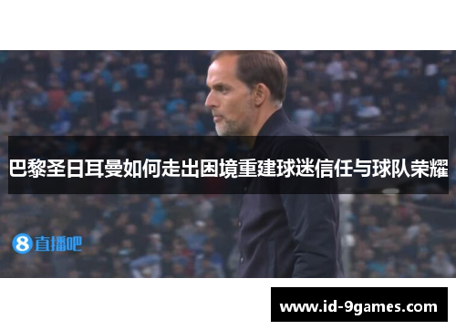 巴黎圣日耳曼如何走出困境重建球迷信任与球队荣耀