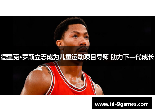 德里克·罗斯立志成为儿童运动项目导师 助力下一代成长