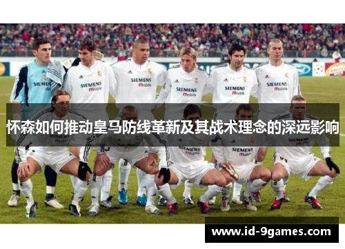 怀森如何推动皇马防线革新及其战术理念的深远影响
