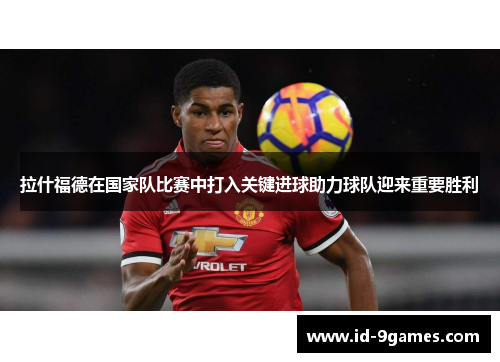 拉什福德在国家队比赛中打入关键进球助力球队迎来重要胜利