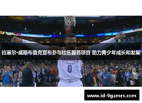 拉塞尔·威斯布鲁克宣布参与社区服务项目 助力青少年成长和发展