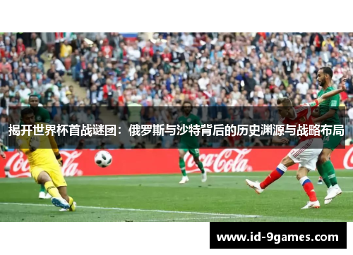 揭开世界杯首战谜团：俄罗斯与沙特背后的历史渊源与战略布局