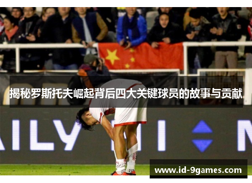 揭秘罗斯托夫崛起背后四大关键球员的故事与贡献