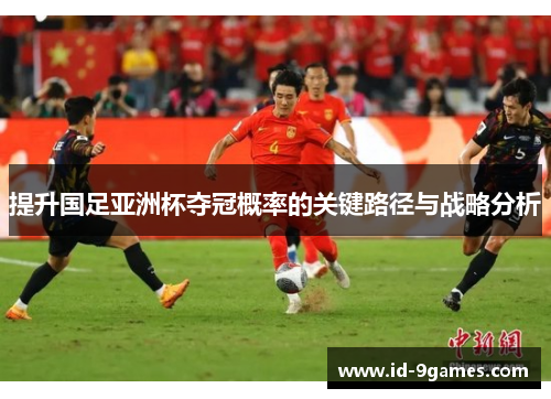 提升国足亚洲杯夺冠概率的关键路径与战略分析