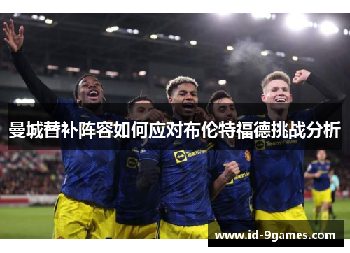 曼城替补阵容如何应对布伦特福德挑战分析