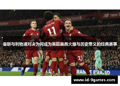 曼联与利物浦对决为何成为英超最具火爆与历史意义的经典赛事