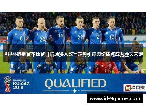 世界杯热身赛本比赛日临场换人改写走势引爆舆论焦点成为胜负关键