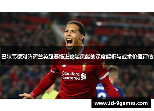 巴尔韦德对阵荷兰英超赛场进攻端贡献的深度解析与战术价值评估