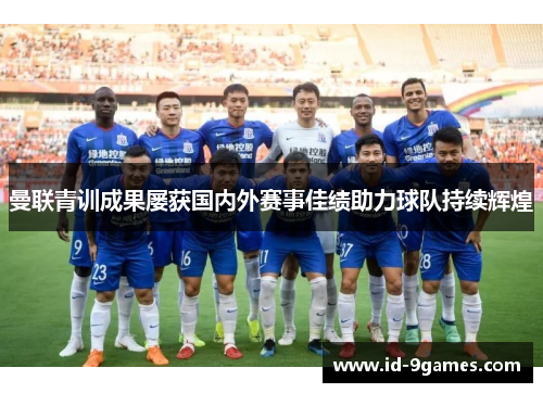 曼联青训成果屡获国内外赛事佳绩助力球队持续辉煌 曼联青训成果屡获国内外赛事佳绩助力球队持续辉煌