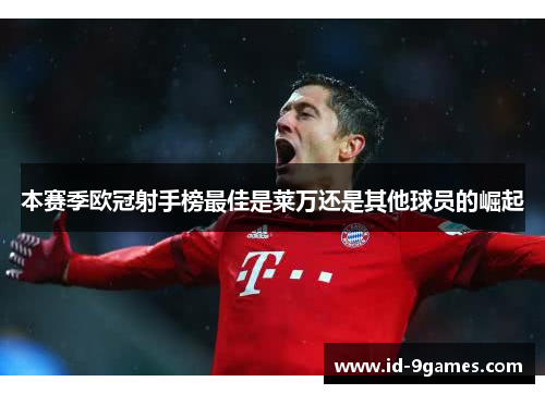 本赛季欧冠射手榜最佳是莱万还是其他球员的崛起