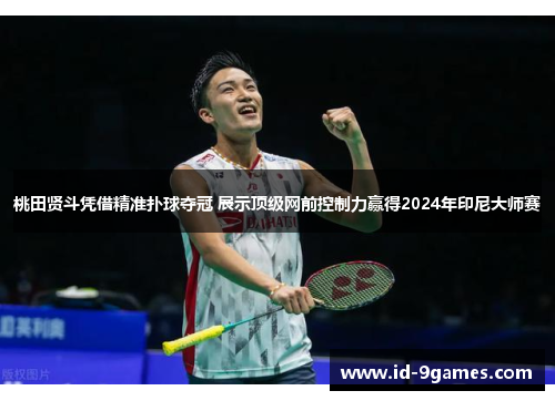 桃田贤斗凭借精准扑球夺冠 展示顶级网前控制力赢得2024年印尼大师赛