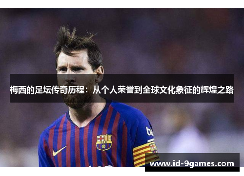 梅西的足坛传奇历程：从个人荣誉到全球文化象征的辉煌之路