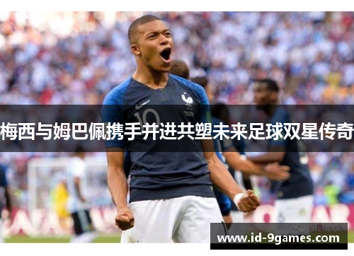 梅西与姆巴佩携手并进共塑未来足球双星传奇 梅西与姆巴佩携手并进共塑未来足球双星传奇