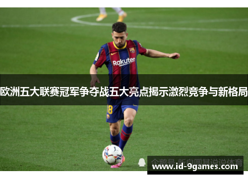 欧洲五大联赛冠军争夺战五大亮点揭示激烈竞争与新格局