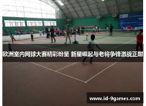 欧洲室内网球大赛精彩纷呈 新星崛起与老将争锋激战正酣