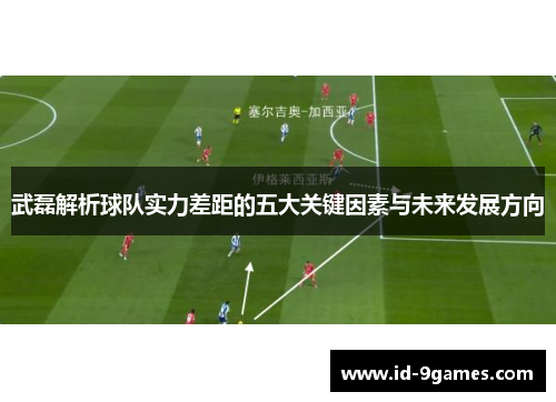 武磊解析球队实力差距的五大关键因素与未来发展方向