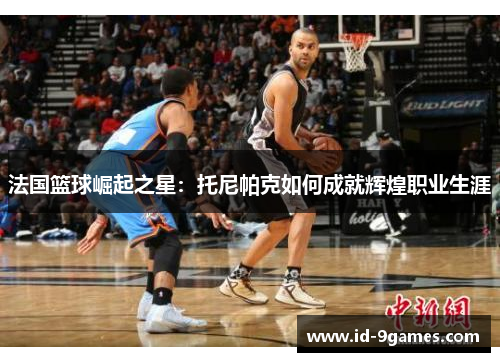 法国篮球崛起之星：托尼帕克如何成就辉煌职业生涯