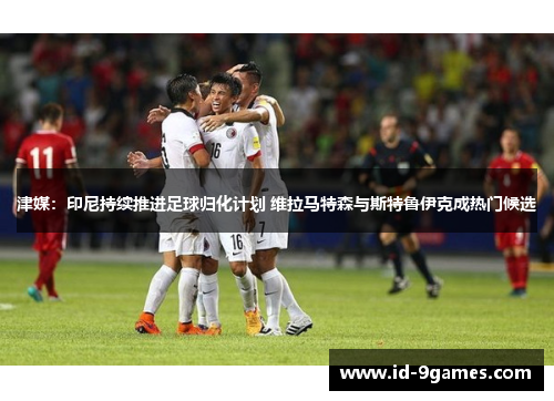 津媒：印尼持续推进足球归化计划 维拉马特森与斯特鲁伊克成热门候选