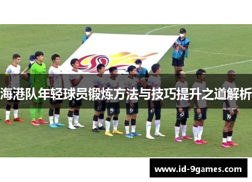 海港队年轻球员锻炼方法与技巧提升之道解析