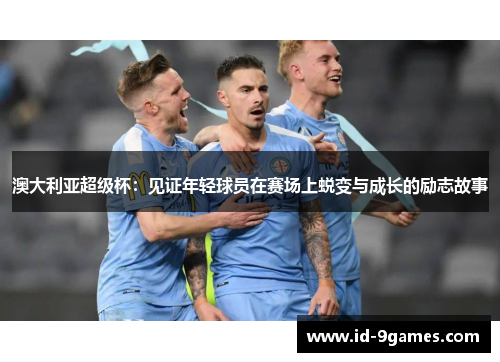 澳大利亚超级杯：见证年轻球员在赛场上蜕变与成长的励志故事