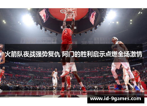 火箭队夜战强势复仇 阿门的胜利启示点燃全场激情