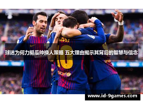 球迷为何力挺瓜帅换人策略 五大理由揭示其背后的智慧与信念