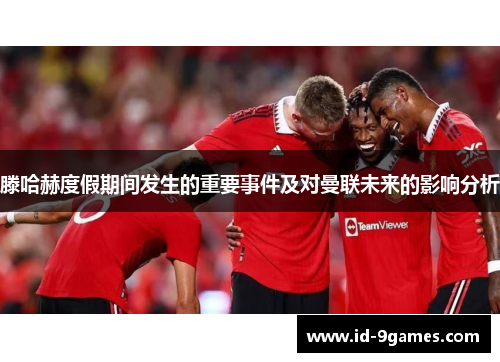 滕哈赫度假期间发生的重要事件及对曼联未来的影响分析