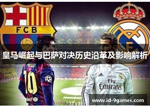 皇马崛起与巴萨对决历史沿革及影响解析