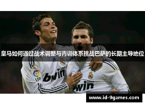 皇马如何通过战术调整与青训体系挑战巴萨的长期主导地位