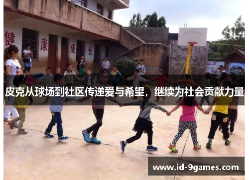 皮克从球场到社区传递爱与希望,继续为社会贡献力量 皮克从球场到社区传递爱与希望,继续为社会贡献力量