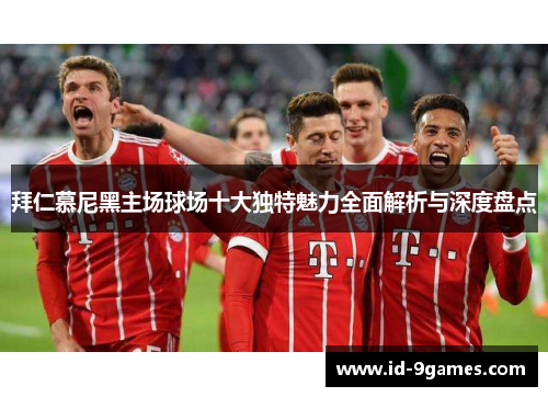 拜仁慕尼黑主场球场十大独特魅力全面解析与深度盘点