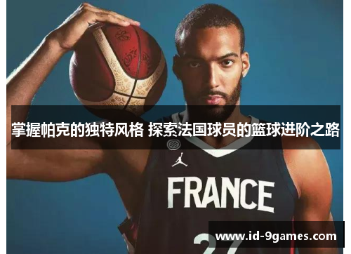 掌握帕克的独特风格 探索法国球员的篮球进阶之路
